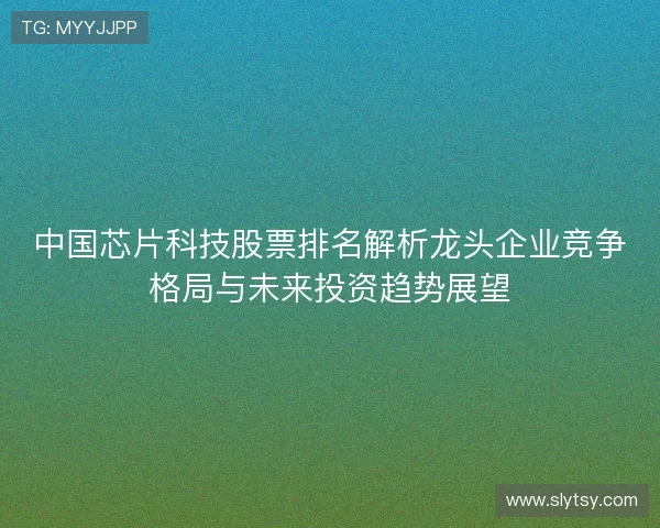 中国芯片科技股票排名解析龙头企业竞争格局与未来投资趋势展望
