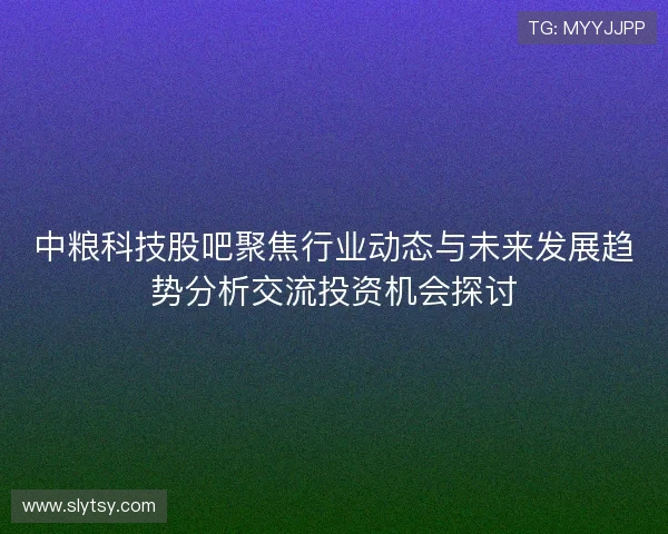 中粮科技股吧聚焦行业动态与未来发展趋势分析交流投资机会探讨 中粮科技股吧聚焦行业动态与未来发展趋势分析交流投资机会探讨